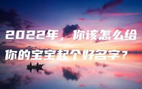 2022年，你该怎么给你的宝宝起个好名字？