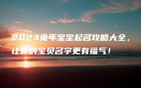 2023兔年宝宝起名攻略大全，让你的宝贝名字更有福气！