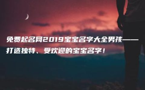 免费起名网2019宝宝名字大全男孩——打造独特、受欢迎的宝宝名字！