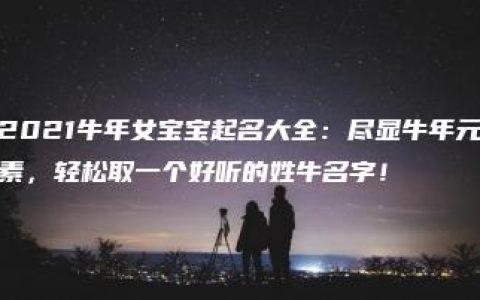 2021牛年女宝宝起名大全：尽显牛年元素，轻松取一个好听的姓牛名字！