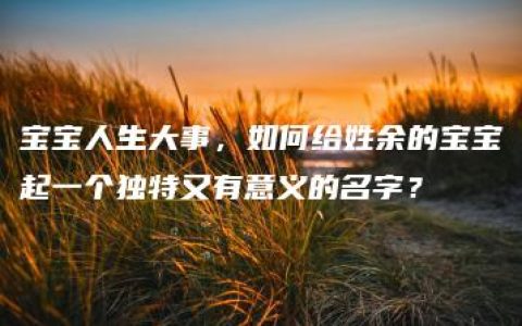 宝宝人生大事，如何给姓余的宝宝起一个独特又有意义的名字？