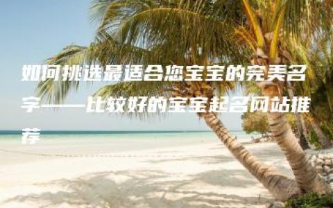 如何挑选最适合您宝宝的完美名字——比较好的宝宝起名网站推荐