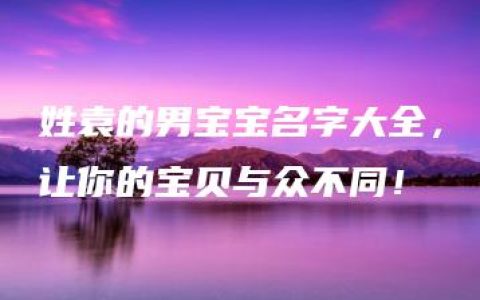 姓袁的男宝宝名字大全，让你的宝贝与众不同！