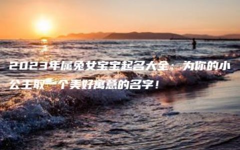 2023年属兔女宝宝起名大全：为你的小公主取一个美好寓意的名字！