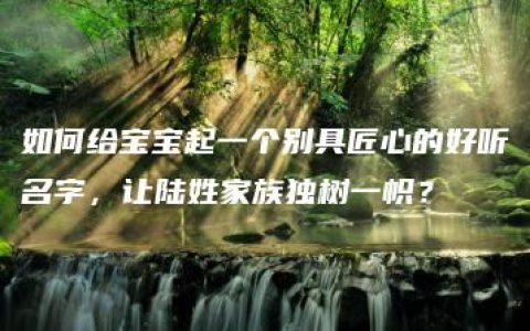 如何给宝宝起一个别具匠心的好听名字，让陆姓家族独树一帜？