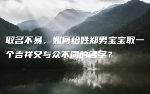 取名不易，如何给姓郑男宝宝取一个吉祥又与众不同的名字？