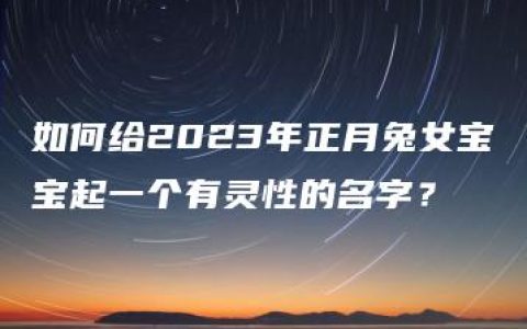 如何给2023年正月兔女宝宝起一个有灵性的名字？