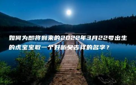 如何为即将到来的2022年3月22号出生的虎宝宝取一个好听又吉祥的名字？