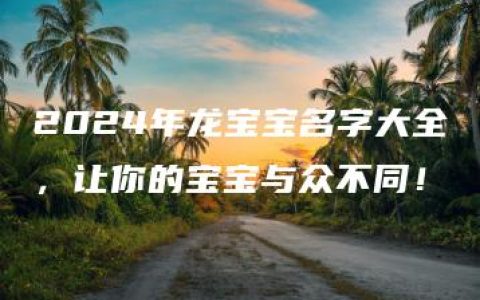 2024年龙宝宝名字大全，让你的宝宝与众不同！