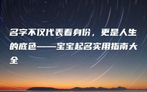 名字不仅代表着身份，更是人生的底色——宝宝起名实用指南大全