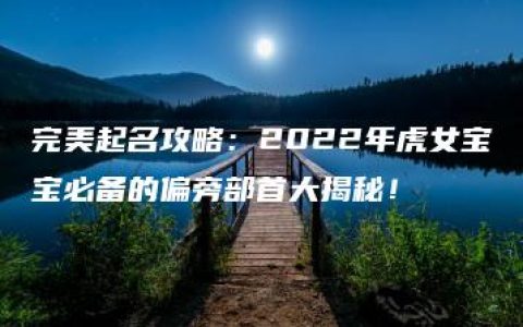 完美起名攻略：2022年虎女宝宝必备的偏旁部首大揭秘！