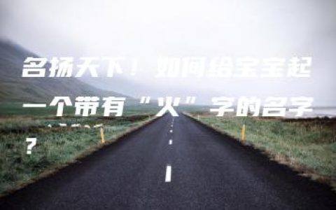 名扬天下！如何给宝宝起一个带有“火”字的名字？