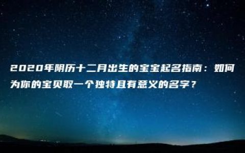 2020年阴历十二月出生的宝宝起名指南：如何为你的宝贝取一个独特且有意义的名字？