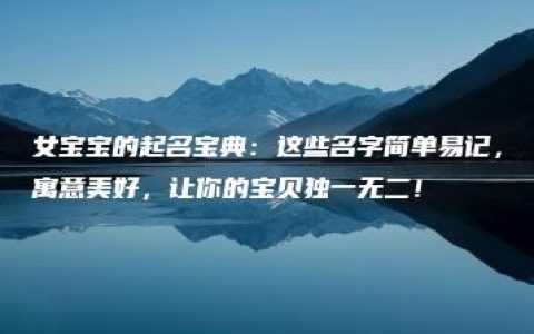 女宝宝的起名宝典：这些名字简单易记，寓意美好，让你的宝贝独一无二！