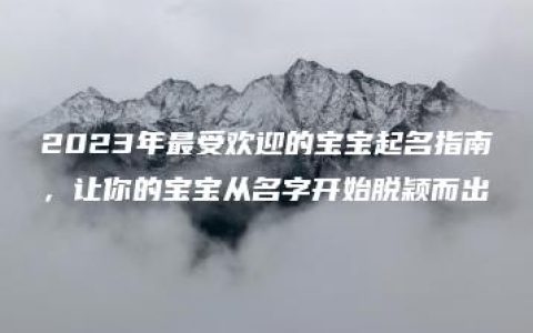 2023年最受欢迎的宝宝起名指南，让你的宝宝从名字开始脱颖而出