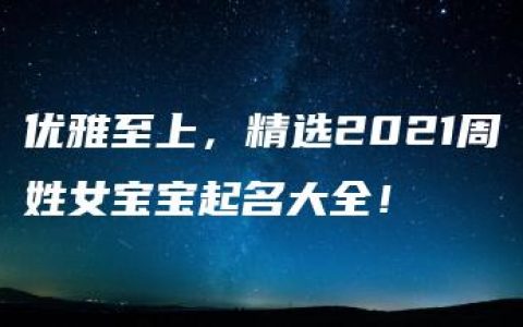 优雅至上，精选2021周姓女宝宝起名大全！