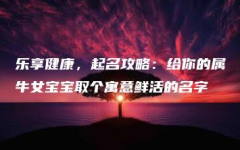 乐享健康，起名攻略：给你的属牛女宝宝取个寓意鲜活的名字