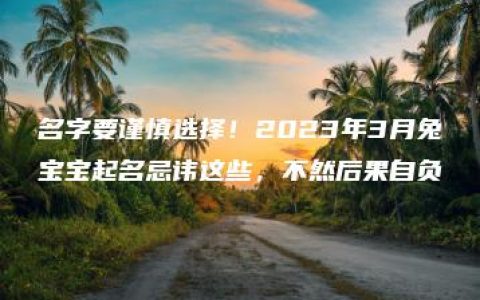 名字要谨慎选择！2023年3月兔宝宝起名忌讳这些，不然后果自负