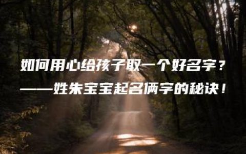 如何用心给孩子取一个好名字？——姓朱宝宝起名俩字的秘诀！