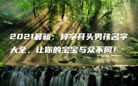 2021最新：梓字开头男孩名字大全，让你的宝宝与众不同！