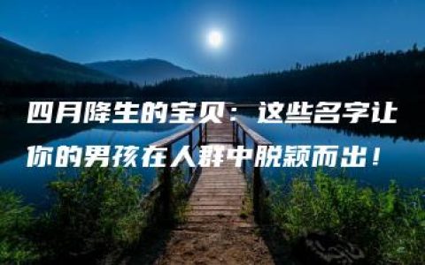 四月降生的宝贝：这些名字让你的男孩在人群中脱颖而出！