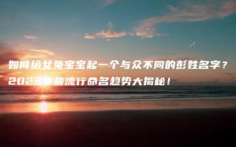 如何给女兔宝宝起一个与众不同的彭姓名字？2023年最流行命名趋势大揭秘！