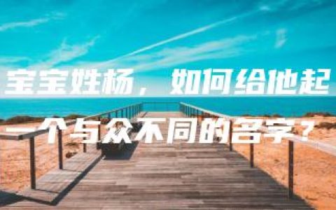 宝宝姓杨，如何给他起一个与众不同的名字？