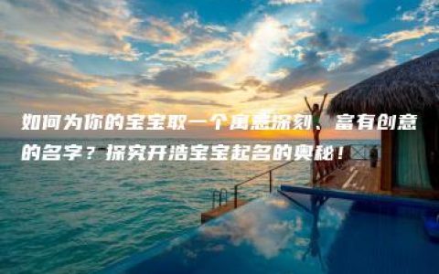 如何为你的宝宝取一个寓意深刻、富有创意的名字？探究开浩宝宝起名的奥秘！