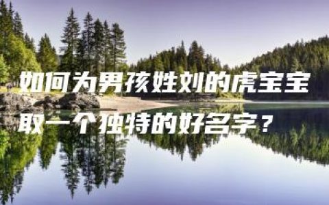 如何为男孩姓刘的虎宝宝取一个独特的好名字？