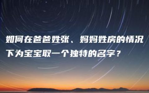 如何在爸爸姓张、妈妈姓房的情况下为宝宝取一个独特的名字？