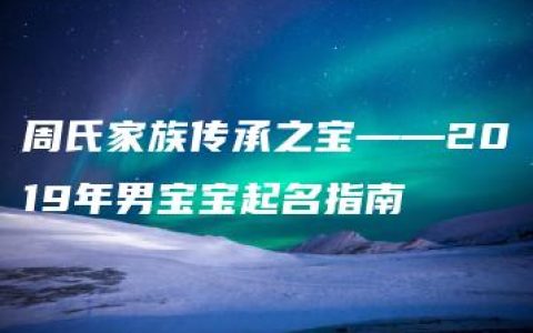 周氏家族传承之宝——2019年男宝宝起名指南