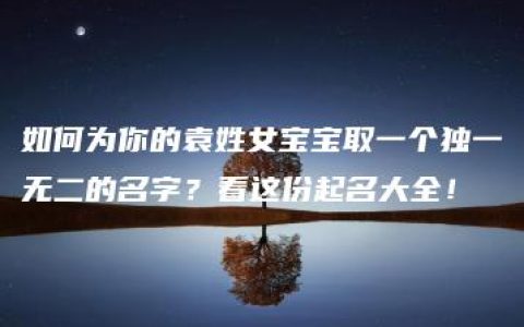 如何为你的袁姓女宝宝取一个独一无二的名字？看这份起名大全！