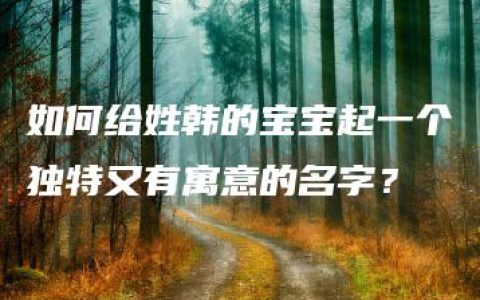 如何给姓韩的宝宝起一个独特又有寓意的名字？