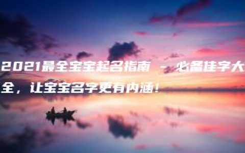 2021最全宝宝起名指南 - 必备佳字大全，让宝宝名字更有内涵！