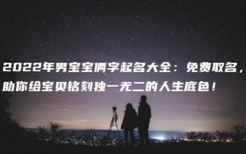 2022年男宝宝俩字起名大全：免费取名，助你给宝贝铭刻独一无二的人生底色！