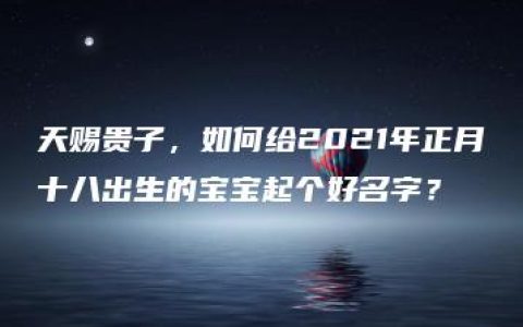 天赐贵子，如何给2021年正月十八出生的宝宝起个好名字？