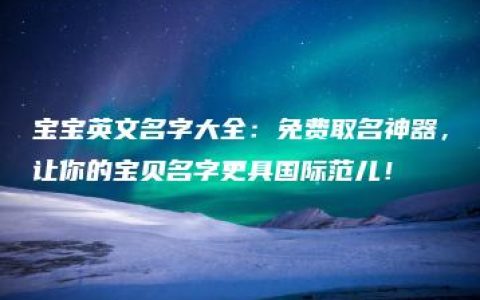 宝宝英文名字大全：免费取名神器，让你的宝贝名字更具国际范儿！