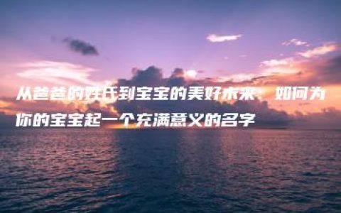 从爸爸的姓氏到宝宝的美好未来：如何为你的宝宝起一个充满意义的名字