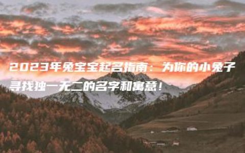 2023年兔宝宝起名指南：为你的小兔子寻找独一无二的名字和寓意！