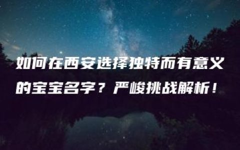 如何在西安选择独特而有意义的宝宝名字？严峻挑战解析！