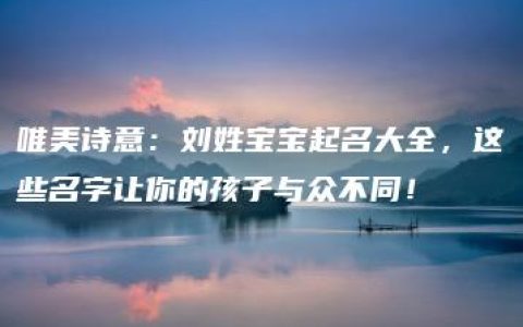 唯美诗意：刘姓宝宝起名大全，这些名字让你的孩子与众不同！