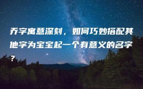 乔字寓意深刻，如何巧妙搭配其他字为宝宝起一个有意义的名字？