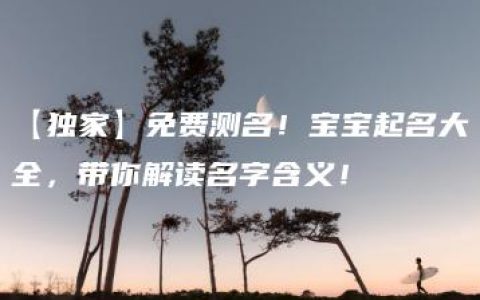 【独家】免费测名！宝宝起名大全，带你解读名字含义！