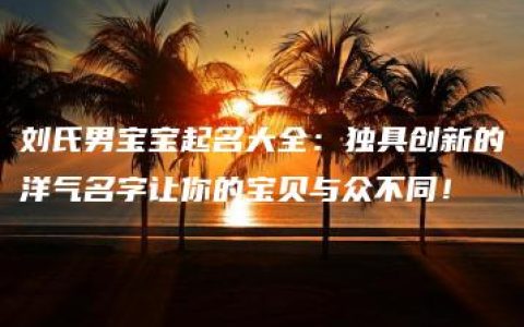 刘氏男宝宝起名大全：独具创新的洋气名字让你的宝贝与众不同！