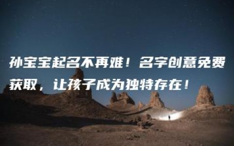 孙宝宝起名不再难！名字创意免费获取，让孩子成为独特存在！