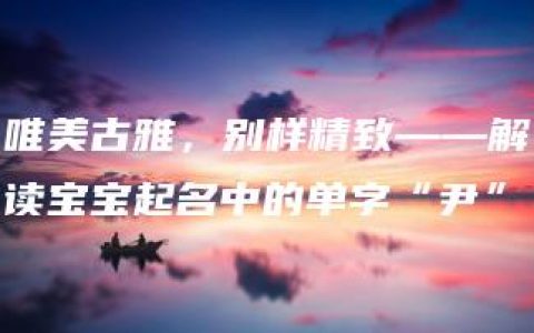 唯美古雅，别样精致——解读宝宝起名中的单字“尹”