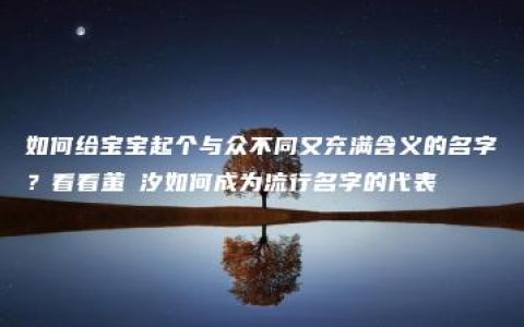 如何给宝宝起个与众不同又充满含义的名字？看看董渃汐如何成为流行名字的代表