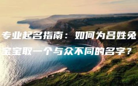 专业起名指南：如何为吕姓兔宝宝取一个与众不同的名字？