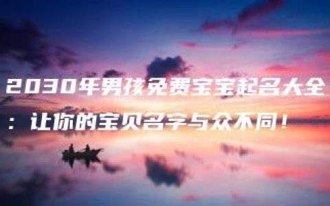 2030年男孩免费宝宝起名大全：让你的宝贝名字与众不同！