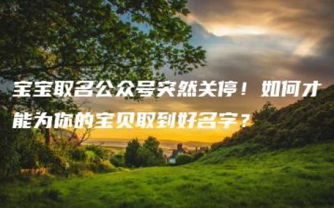 宝宝取名公众号突然关停！如何才能为你的宝贝取到好名字？